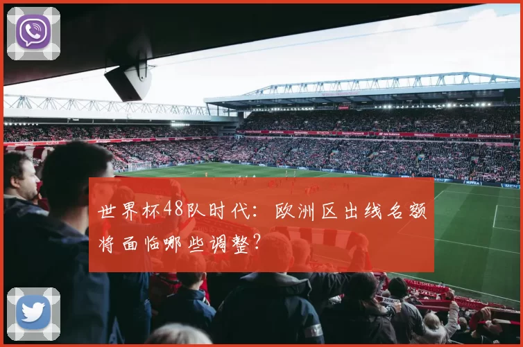 世界杯48队时代:欧洲区出线名额将面临哪些调整?