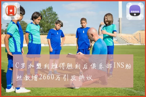 C罗加盟利雅得胜利后俱乐部INS粉丝激增2660万引发热议