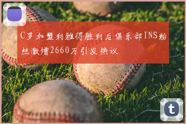 C罗加盟利雅得胜利后俱乐部INS粉丝激增2660万引发热议