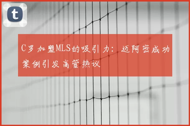 C罗加盟MLS的吸引力：迈阿密成功案例引发高管热议