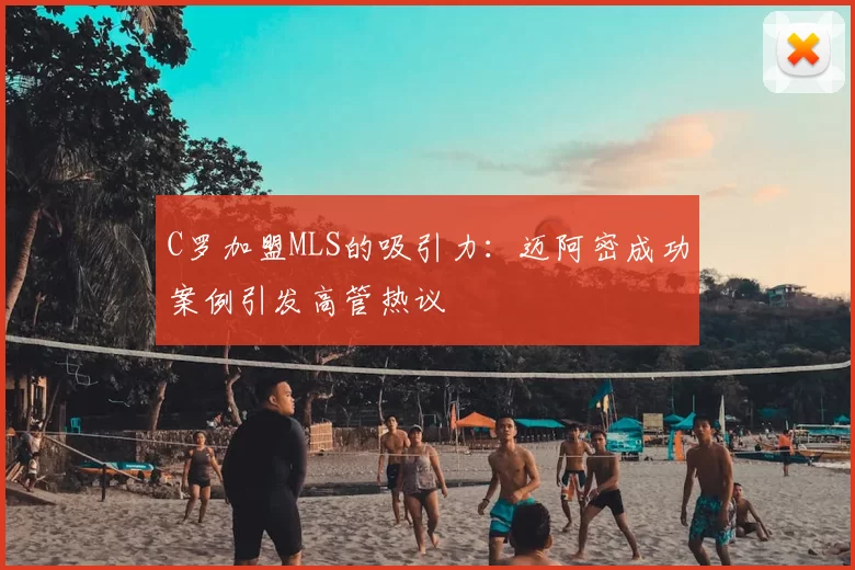 C罗加盟MLS的吸引力：迈阿密成功案例引发高管热议
