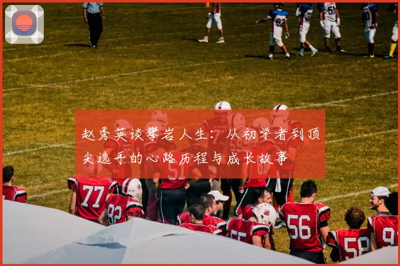 赵秀英谈攀岩人生：从初学者到顶尖选手的心路历程与成长故事