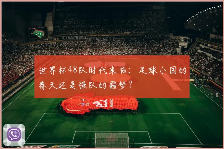 世界杯48队时代来临：足球小国的春天还是强队的噩梦？