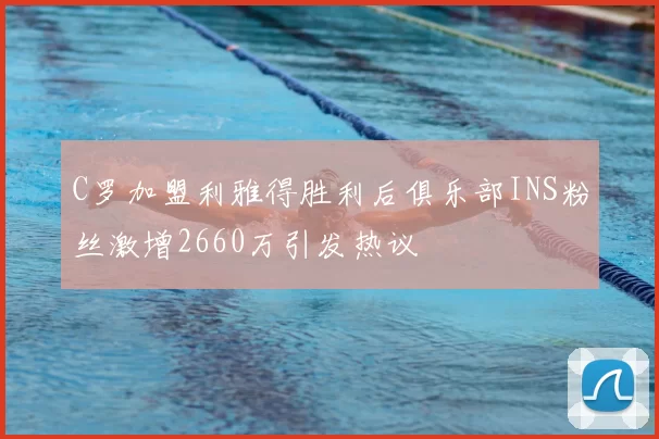 C罗加盟利雅得胜利后俱乐部INS粉丝激增2660万引发热议