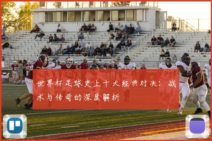 世界杯足球史上十大经典对决：战术与传奇的深度解析