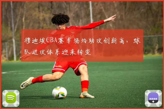 穆迪埃CBA赛季场均助攻创新高，球队进攻体系迎来转变