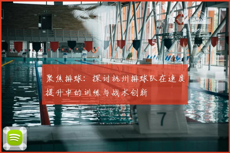 聚焦排球:探讨杭州排球队在速度提升中的训练与战术创新