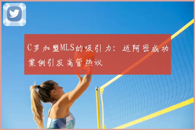 C罗加盟MLS的吸引力:迈阿密成功案例引发高管热议