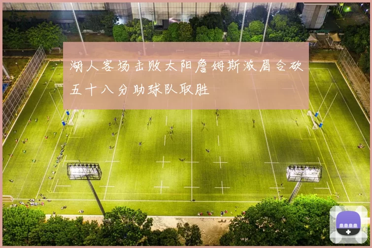 湖人客场击败太阳詹姆斯浓眉合砍五十八分助球队取胜