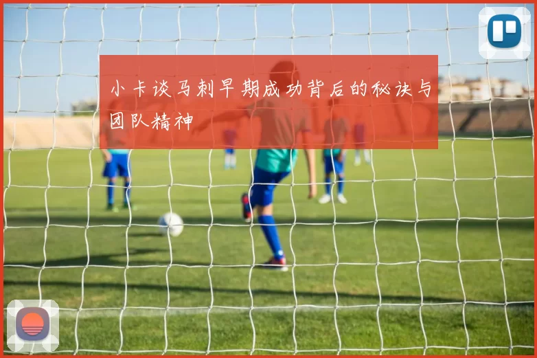 小卡谈马刺早期成功背后的秘诀与团队精神