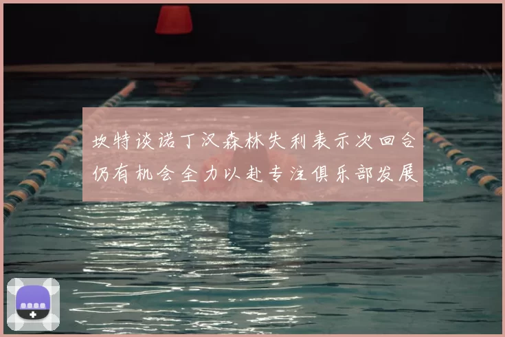坎特谈诺丁汉森林失利表示次回合仍有机会全力以赴专注俱乐部发展