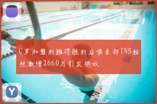 C罗加盟利雅得胜利后俱乐部INS粉丝激增2660万引发热议