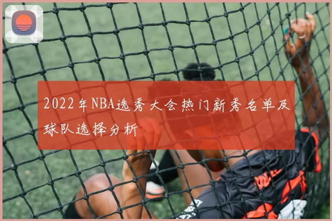 2022年NBA选秀大会热门新秀名单及球队选择分析