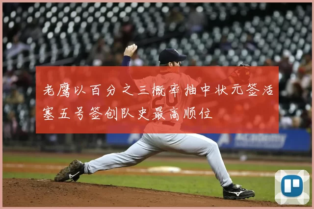 老鹰以百分之三概率抽中状元签活塞五号签创队史最高顺位