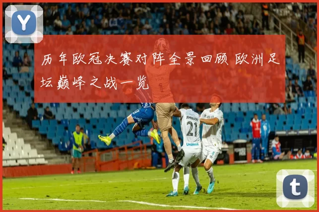 历年欧冠决赛对阵全景回顾 欧洲足坛巅峰之战一览