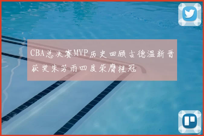 CBA总决赛MVP历史回顾古德温新晋获奖朱芳雨四度荣膺桂冠