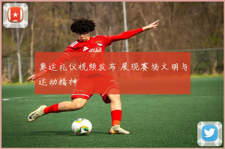 奥运礼仪视频发布 展现赛场文明与运动精神