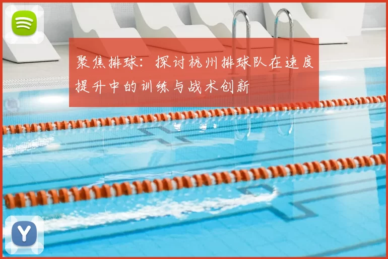 聚焦排球：探讨杭州排球队在速度提升中的训练与战术创新
