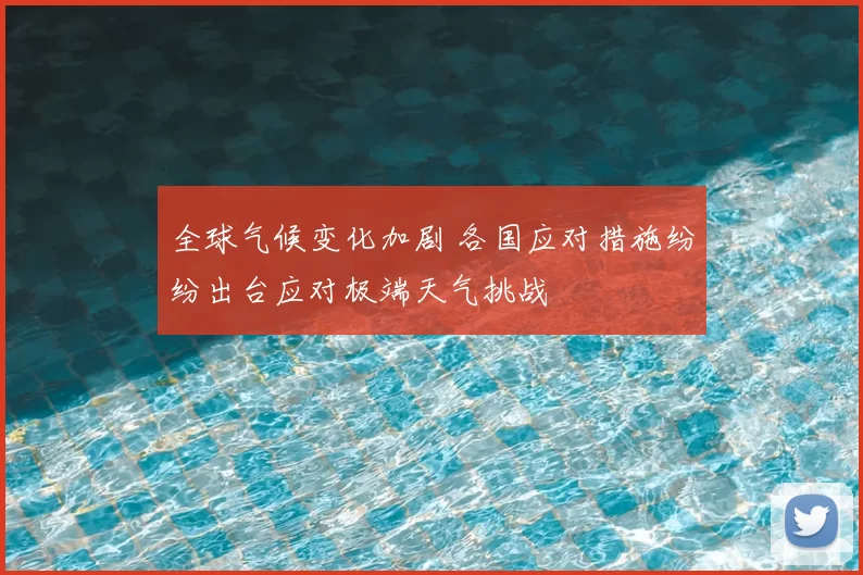 全球气候变化加剧 各国应对措施纷纷出台应对极端天气挑战