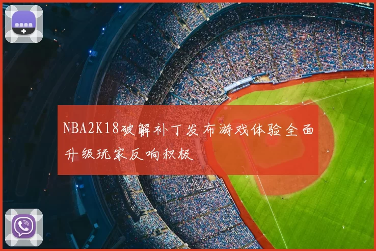 NBA2K18破解补丁发布游戏体验全面升级玩家反响积极