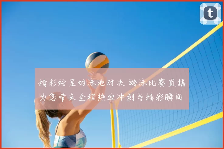 精彩纷呈的泳池对决 游泳比赛直播为您带来全程热血冲刺与精彩瞬间