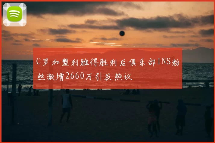C罗加盟利雅得胜利后俱乐部INS粉丝激增2660万引发热议