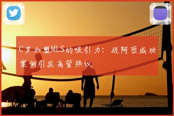 C罗加盟MLS的吸引力：迈阿密成功案例引发高管热议
