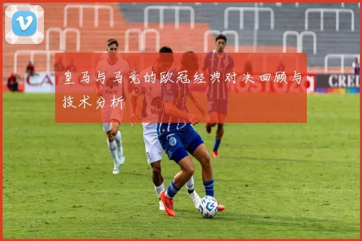 皇马与马竞的欧冠经典对决回顾与技术分析