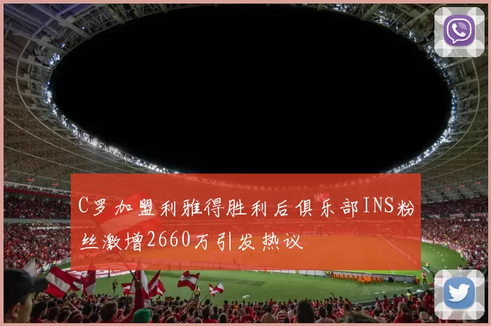 C罗加盟利雅得胜利后俱乐部INS粉丝激增2660万引发热议