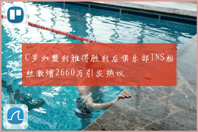 C罗加盟利雅得胜利后俱乐部INS粉丝激增2660万引发热议