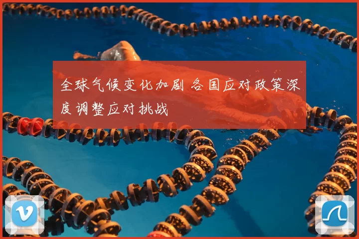 全球气候变化加剧 各国应对政策深度调整应对挑战