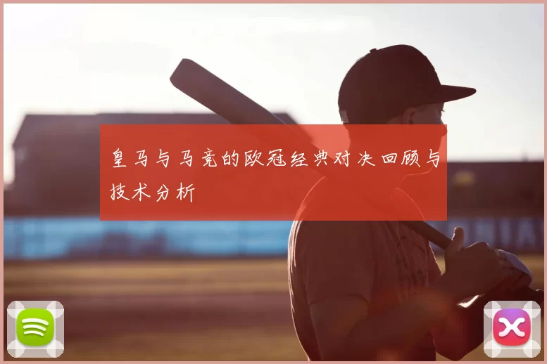 皇马与马竞的欧冠经典对决回顾与技术分析
