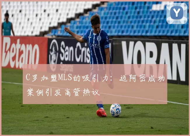 C罗加盟MLS的吸引力:迈阿密成功案例引发高管热议