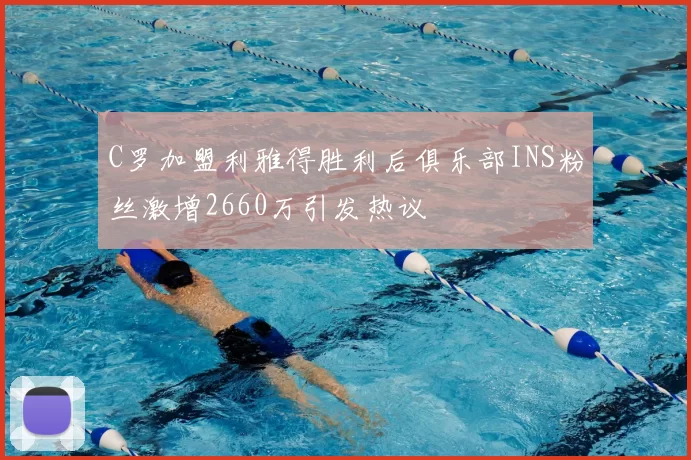 C罗加盟利雅得胜利后俱乐部INS粉丝激增2660万引发热议