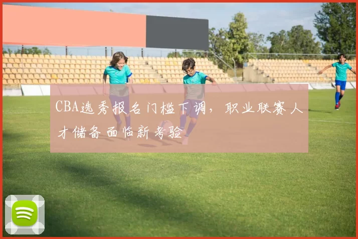 CBA选秀报名门槛下调，职业联赛人才储备面临新考验