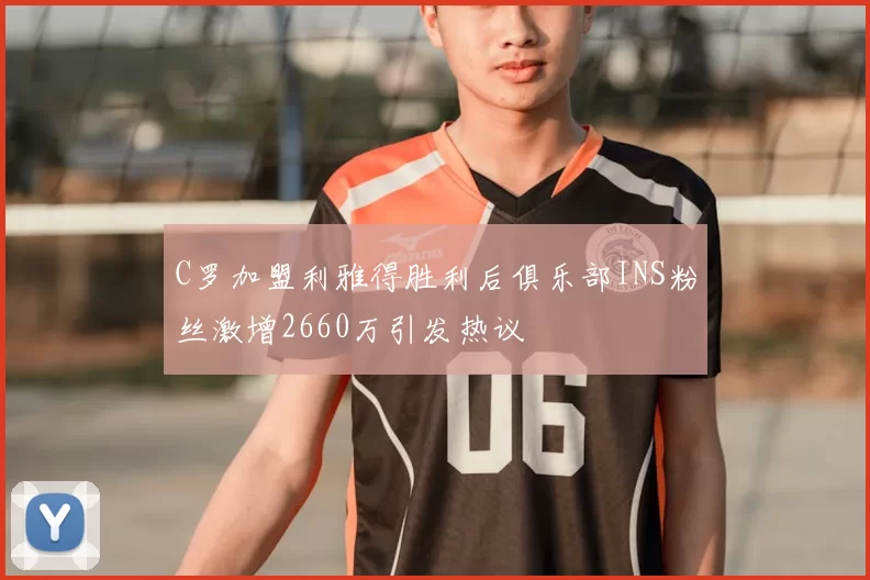 C罗加盟利雅得胜利后俱乐部INS粉丝激增2660万引发热议