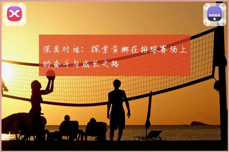 深度对话:探索黄娜在排球赛场上的奋斗与成长之路