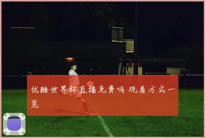 优酷世界杯直播免费吗 观看方式一览