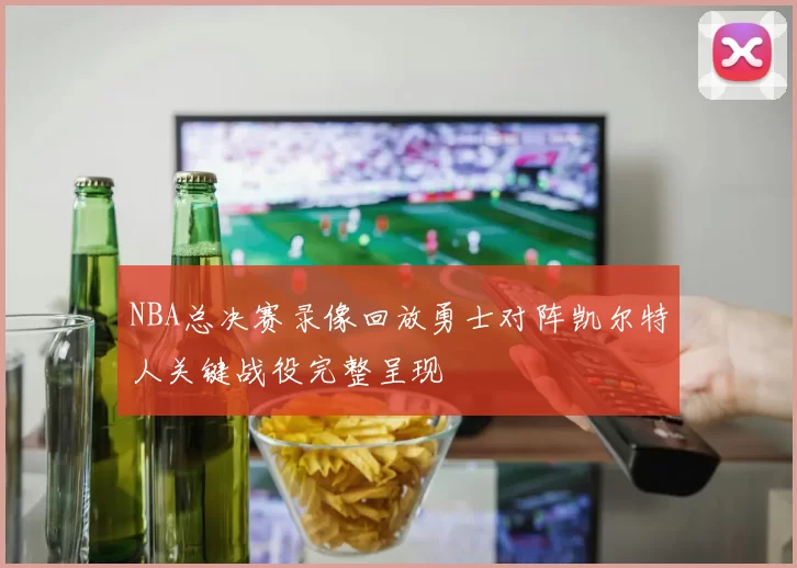NBA总决赛录像回放勇士对阵凯尔特人关键战役完整呈现