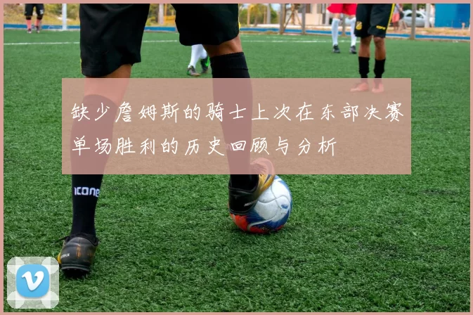 缺少詹姆斯的骑士上次在东部决赛单场胜利的历史回顾与分析