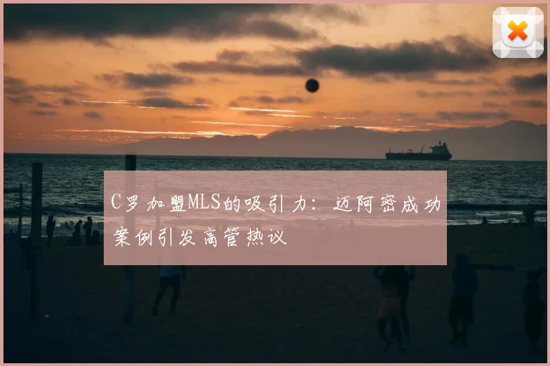 C罗加盟MLS的吸引力：迈阿密成功案例引发高管热议