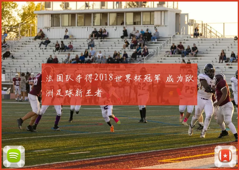 法国队夺得2018世界杯冠军 成为欧洲足球新王者