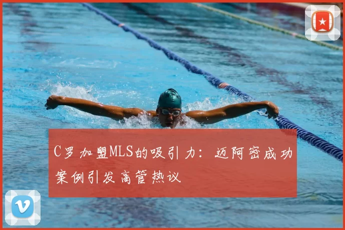 C罗加盟MLS的吸引力：迈阿密成功案例引发高管热议