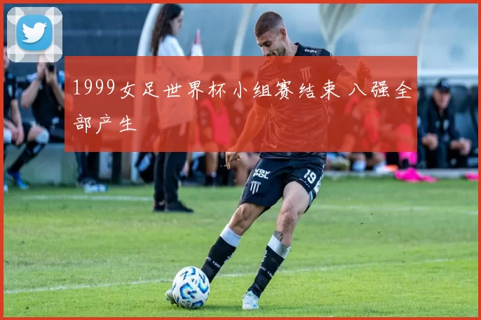 1999女足世界杯小组赛结束 八强全部产生