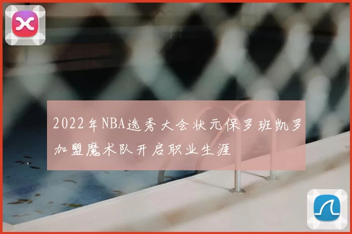 2022年NBA选秀大会状元保罗班凯罗加盟魔术队开启职业生涯