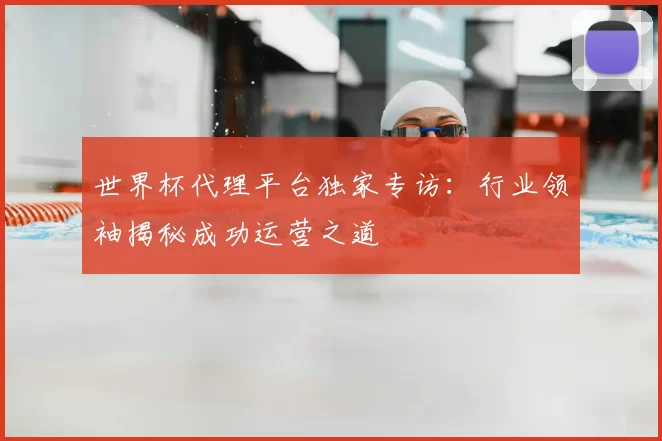 世界杯代理平台独家专访：行业领袖揭秘成功运营之道