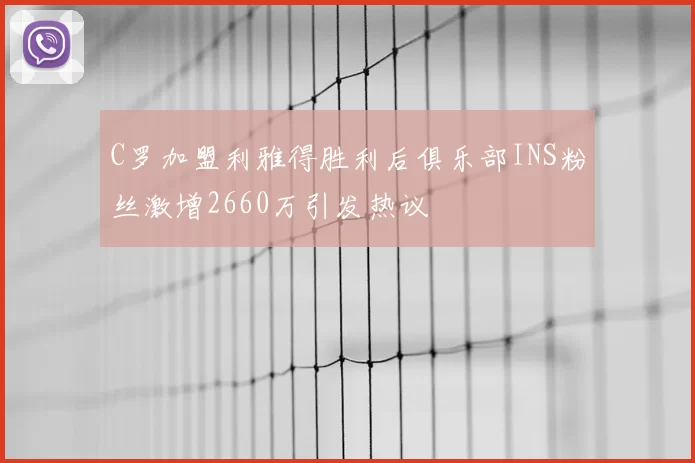 C罗加盟利雅得胜利后俱乐部INS粉丝激增2660万引发热议