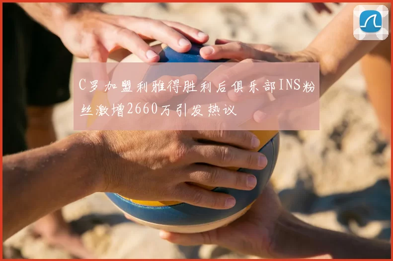 C罗加盟利雅得胜利后俱乐部INS粉丝激增2660万引发热议
