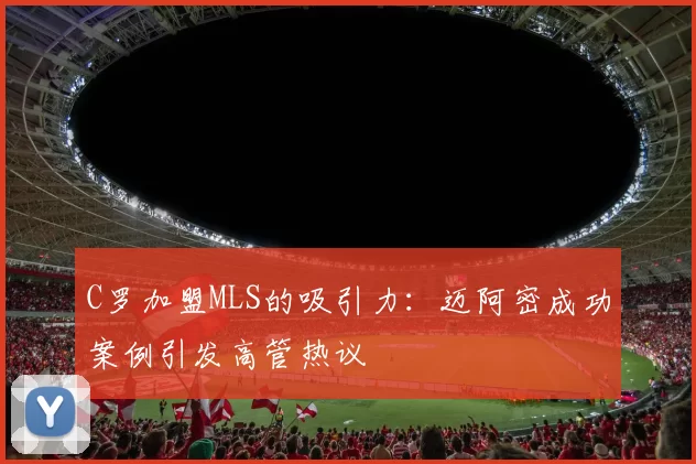 C罗加盟MLS的吸引力：迈阿密成功案例引发高管热议