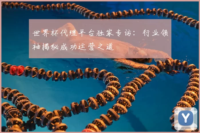 世界杯代理平台独家专访:行业领袖揭秘成功运营之道